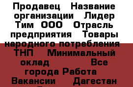 Продавец › Название организации ­ Лидер Тим, ООО › Отрасль предприятия ­ Товары народного потребления (ТНП) › Минимальный оклад ­ 27 000 - Все города Работа » Вакансии   . Дагестан респ.,Геологоразведка п.